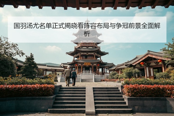 国羽汤尤名单正式揭晓看阵容布局与争冠前景全面解析