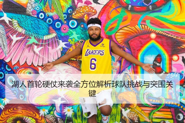 湖人首轮硬仗来袭全方位解析球队挑战与突围关键